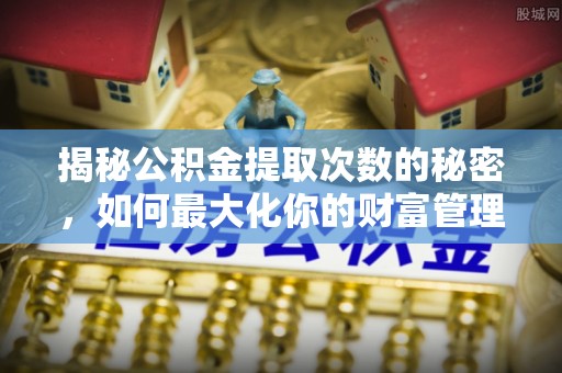 江州揭秘公积金提取次数的秘密，如何最大化你的财富管理