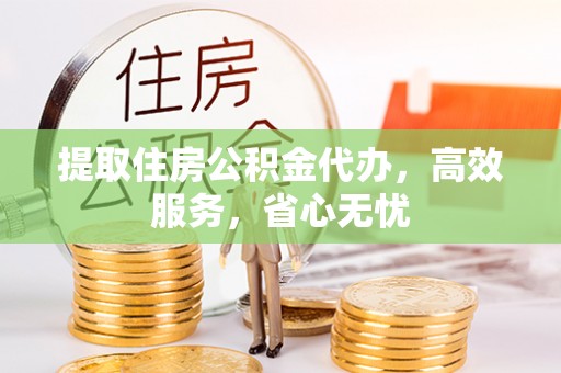 江州提取住房公积金代办，高效服务，省心无忧