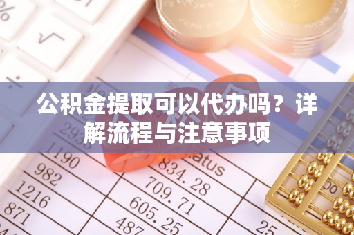 江州公积金提取可以代办吗？详解流程与注意事项