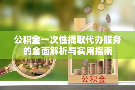 江州公积金一次性提取代办服务的全面解析与实用指南