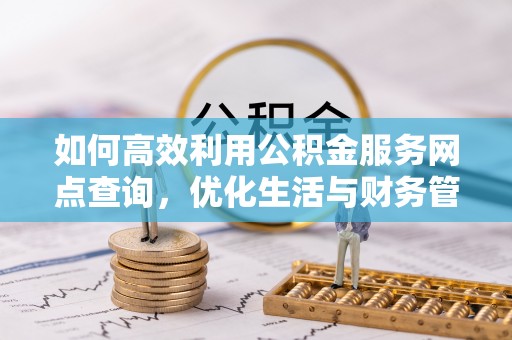 江州如何高效利用公积金服务网点查询，优化生活与财务管理