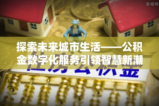江州探索未来城市生活——公积金数字化服务引领智慧新潮流