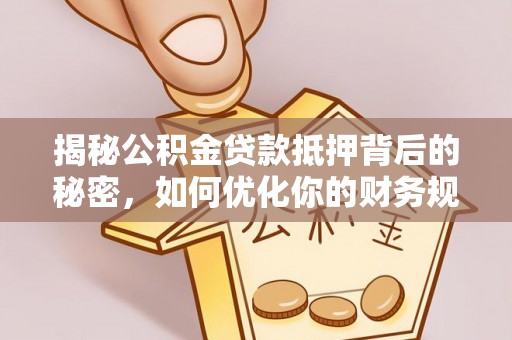 江州揭秘公积金贷款抵押背后的秘密，如何优化你的财务规划