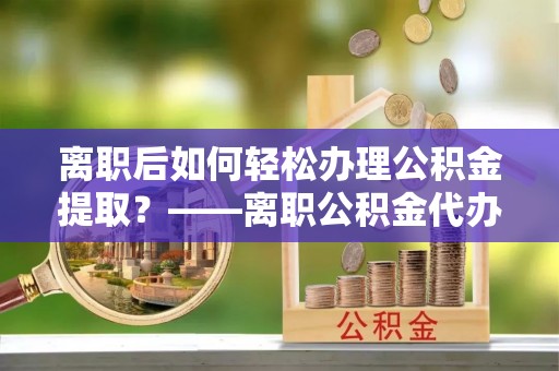 江州离职后如何轻松办理公积金提取？——离职公积金代办提取服务详解