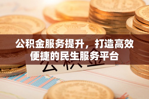 江州公积金服务提升，打造高效便捷的民生服务平台
