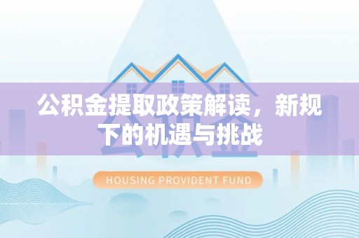 江州公积金提取政策解读，新规下的机遇与挑战