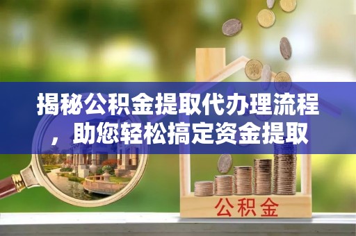 江州揭秘公积金提取代办理流程，助您轻松搞定资金提取