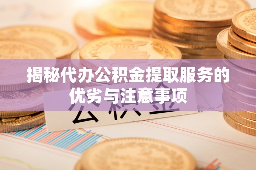 江州揭秘代办公积金提取服务的优劣与注意事项