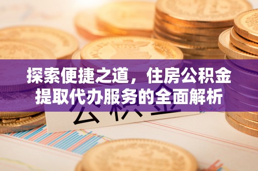 江州探索便捷之道，住房公积金提取代办服务的全面解析