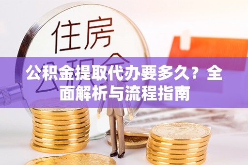 江州公积金提取代办要多久？全面解析与流程指南