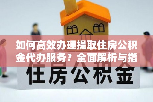 江州如何高效办理提取住房公积金代办服务？全面解析与指南