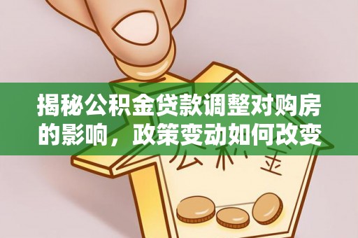 江州揭秘公积金贷款调整对购房的影响，政策变动如何改变你的买房计划