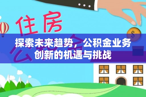 江州探索未来趋势，公积金业务创新的机遇与挑战