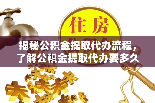 江州揭秘公积金提取代办流程，了解公积金提取代办要多久的关键因素
