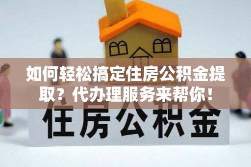 江州如何轻松搞定住房公积金提取？代办理服务来帮你！