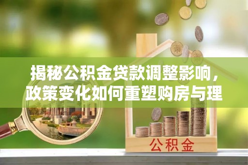 江州揭秘公积金贷款调整影响，政策变化如何重塑购房与理财规划