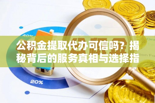 江州公积金提取代办可信吗？揭秘背后的服务真相与选择指南
