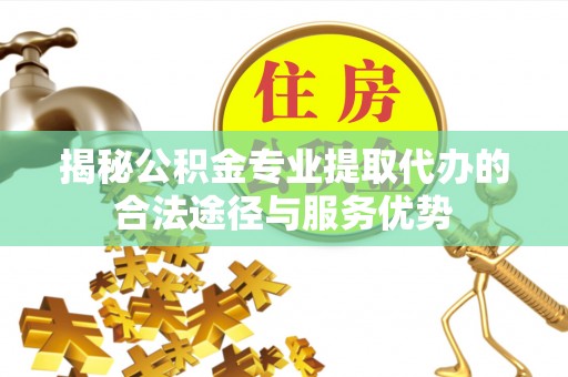 江州揭秘公积金专业提取代办的合法途径与服务优势