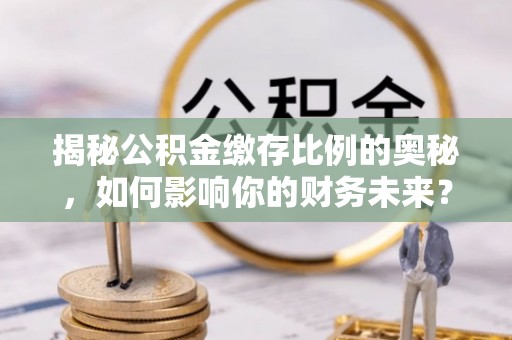 江州揭秘公积金缴存比例的奥秘，如何影响你的财务未来？