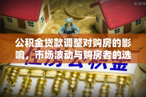 江州公积金贷款调整对购房的影响，市场波动与购房者的选择