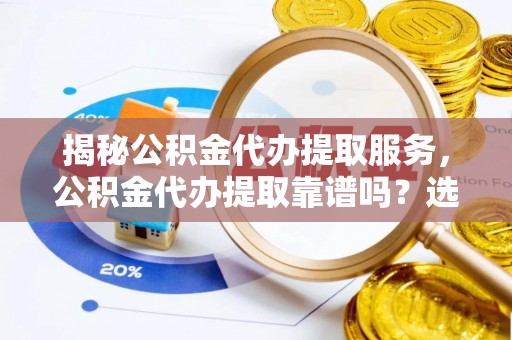江州揭秘公积金代办提取服务，公积金代办提取靠谱吗？选择前你需要知道这些！
