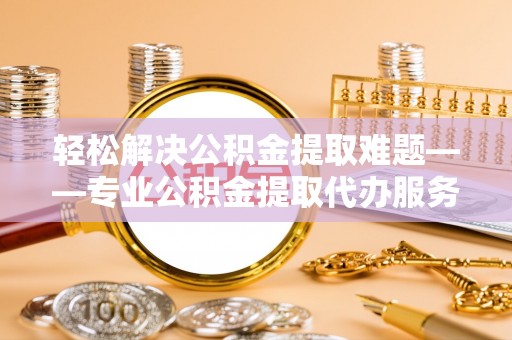 江州轻松解决公积金提取难题——专业公积金提取代办服务详解
