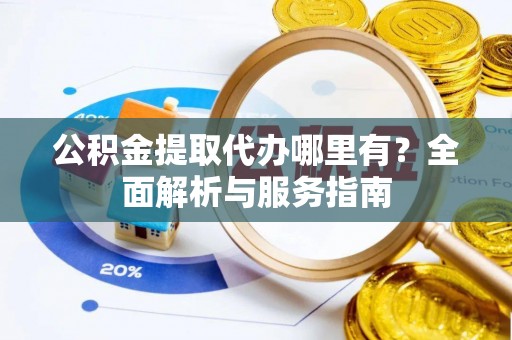 江州公积金提取代办哪里有？全面解析与服务指南