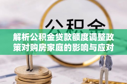 江州解析公积金贷款额度调整政策对购房家庭的影响与应对策略