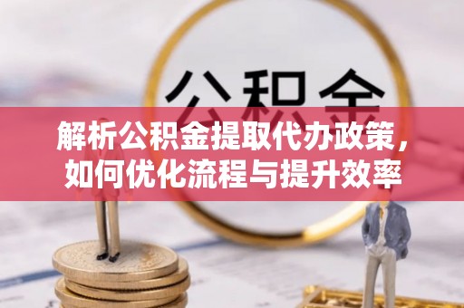 江州解析公积金提取代办政策，如何优化流程与提升效率