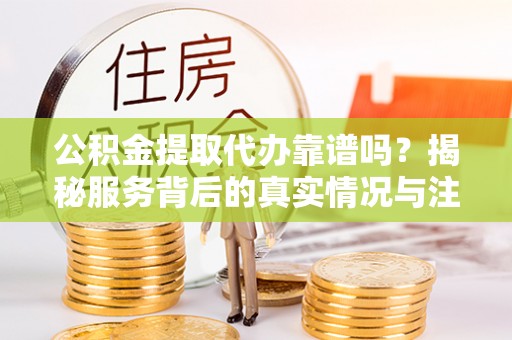 江州公积金提取代办靠谱吗？揭秘服务背后的真实情况与注意事项