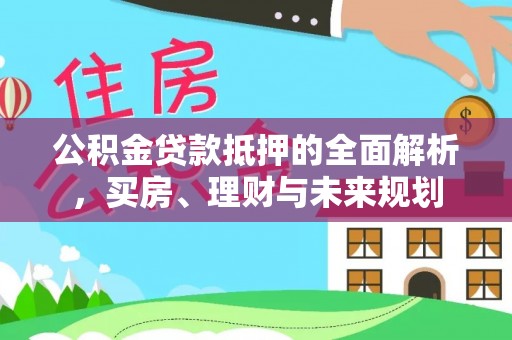 江州公积金贷款抵押的全面解析，买房、理财与未来规划