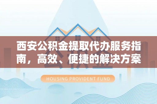 江州西安公积金提取代办服务指南，高效、便捷的解决方案