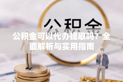 江州公积金可以代办提取吗？全面解析与实用指南