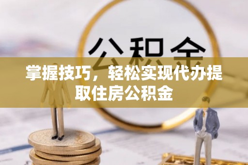 江州掌握技巧，轻松实现代办提取住房公积金