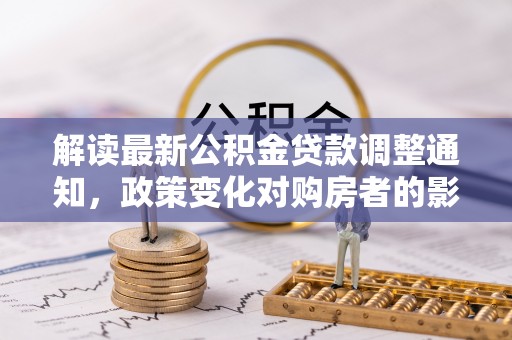江州解读最新公积金贷款调整通知，政策变化对购房者的影响与应对策略