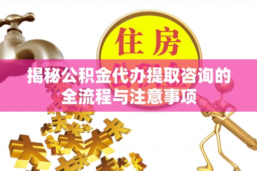 江州揭秘公积金代办提取咨询的全流程与注意事项