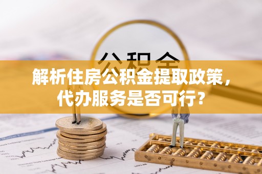 江州解析住房公积金提取政策，代办服务是否可行？