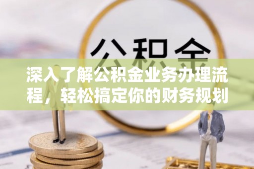 江州深入了解公积金业务办理流程，轻松搞定你的财务规划