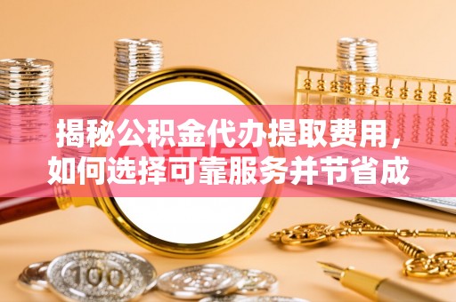 江州揭秘公积金代办提取费用，如何选择可靠服务并节省成本
