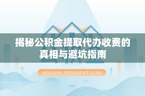 江州揭秘公积金提取代办收费的真相与避坑指南
