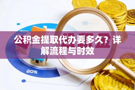 江州公积金提取代办要多久？详解流程与时效