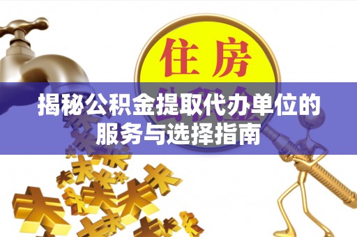 江州揭秘公积金提取代办单位的服务与选择指南