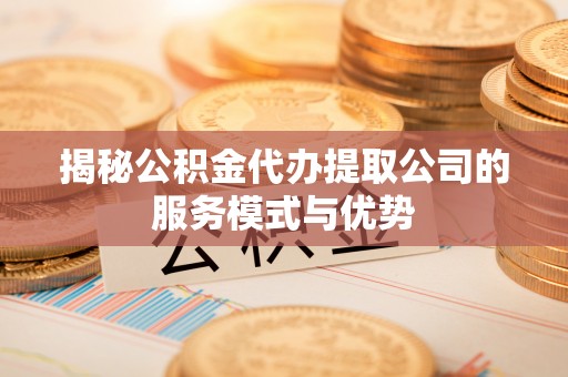 江州揭秘公积金代办提取公司的服务模式与优势