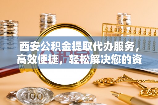 江州西安公积金提取代办服务，高效便捷，轻松解决您的资金需求