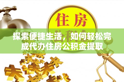 江州探索便捷生活，如何轻松完成代办住房公积金提取