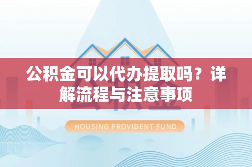 江州公积金可以代办提取吗？详解流程与注意事项