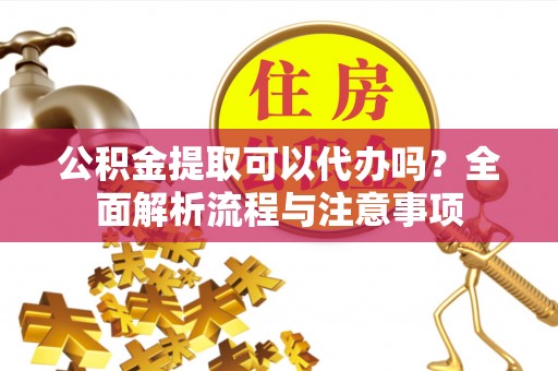 江州公积金提取可以代办吗？全面解析流程与注意事项