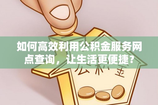 江州如何高效利用公积金服务网点查询，让生活更便捷？