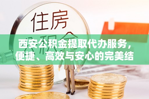 江州西安公积金提取代办服务，便捷、高效与安心的完美结合