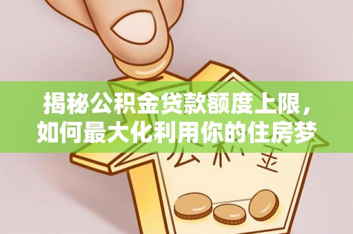 江州揭秘公积金贷款额度上限，如何最大化利用你的住房梦？